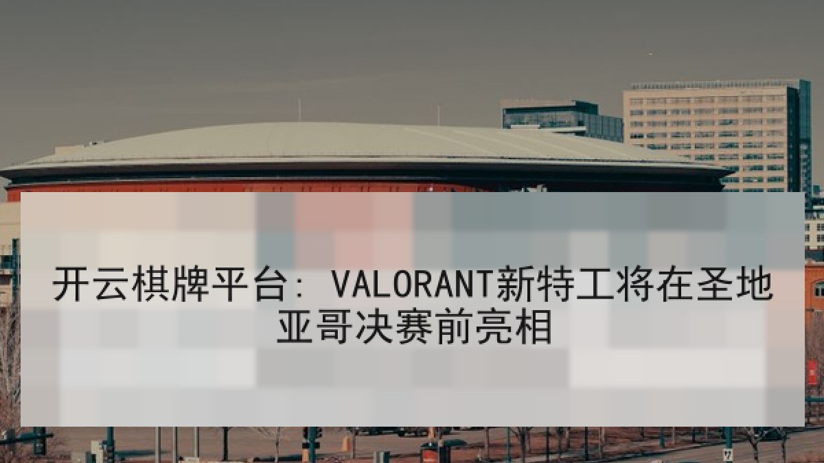 开云棋牌平台: VALORANT新特工将在圣地亚哥决赛前亮相