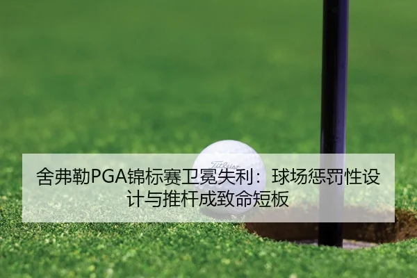 舍弗勒PGA锦标赛卫冕失利：球场惩罚性设计与推杆成致命短板