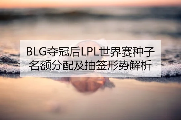 BLG夺冠后LPL世界赛种子名额分配及抽签形势解析