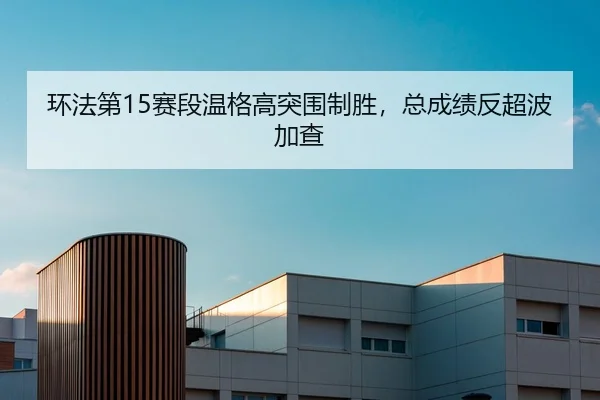 环法第15赛段温格高突围制胜，总成绩反超波加查