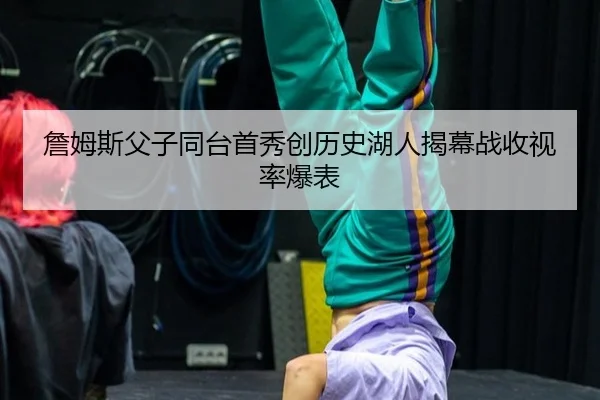 詹姆斯父子同台首秀创历史湖人揭幕战收视率爆表