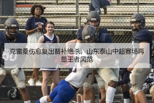 克雷桑伤愈复出替补绝杀，山东泰山中超赛场再显王者风范