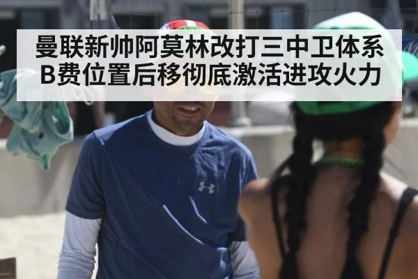 曼联新帅阿莫林改打三中卫体系 B费位置后移彻底激活进攻火力
