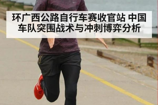 环广西公路自行车赛收官站 中国车队突围战术与冲刺博弈分析